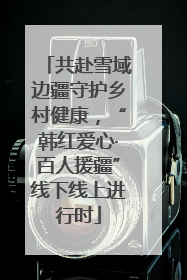 共赴雪域边疆守护乡村健康，“韩红爱心·百人援疆”线下线上进行时