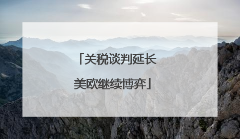 关税谈判延长 美欧继续博弈
