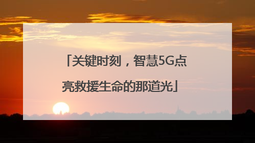 关键时刻，智慧5G点亮救援生命的那道光