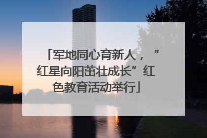 军地同心育新人，“红星向阳茁壮成长”红色教育活动举行