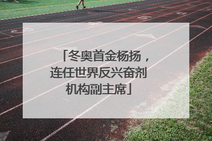 冬奥首金杨扬，连任世界反兴奋剂机构副主席