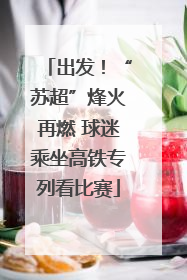 出发！“苏超”烽火再燃 球迷乘坐高铁专列看比赛