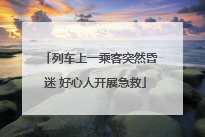 列车上一乘客突然昏迷 好心人开展急救