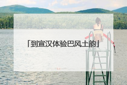 到宣汉体验巴风土韵