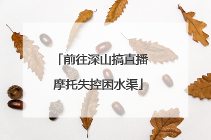 前往深山搞直播 摩托失控困水渠