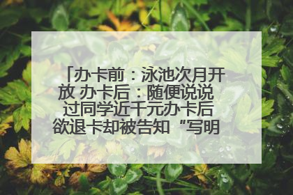 办卡前：泳池次月开放 办卡后：随便说说 过同学近千元办卡后欲退卡却被告知“写明不退不转”！