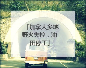 加拿大多地野火失控，油田停工