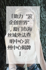 助力“滨企创世界”，厦门市海丝域外法查明中心·滨州中心揭牌