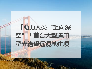 助力人类“望向深空”！首台大型通用型光谱望远镜基建项目破土动工