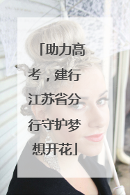 助力高考，建行江苏省分行守护梦想开花