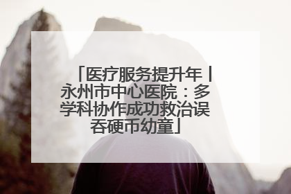 医疗服务提升年丨永州市中心医院：多学科协作成功救治误吞硬币幼童