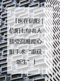 医在信阳｜信阳七旬老人接受高难度心脏手术“重获新生”