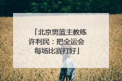 北京男篮主教练许利民：把全运会每场比赛打好