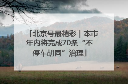 北京号最精彩｜本市年内将完成70条“不停车胡同”治理