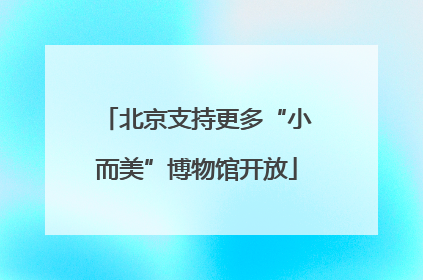 北京支持更多“小而美”博物馆开放