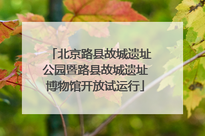 北京路县故城遗址公园暨路县故城遗址博物馆开放试运行