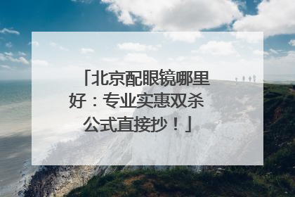 北京配眼镜哪里好：专业实惠双杀公式直接抄！
