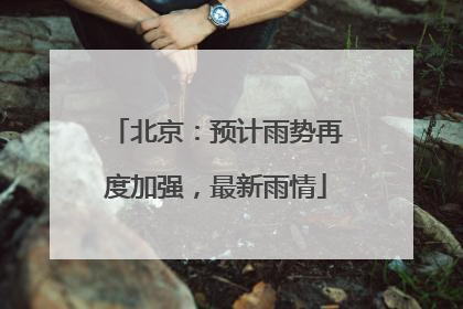 北京：预计雨势再度加强，最新雨情