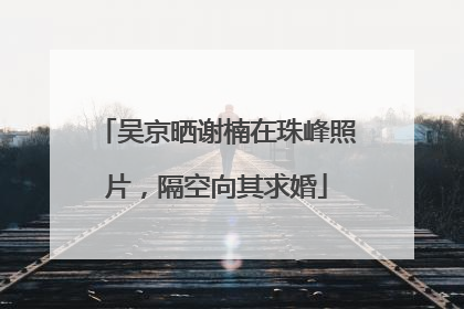 吴京晒谢楠在珠峰照片，隔空向其求婚