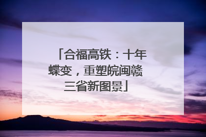 合福高铁：十年蝶变，重塑皖闽赣三省新图景