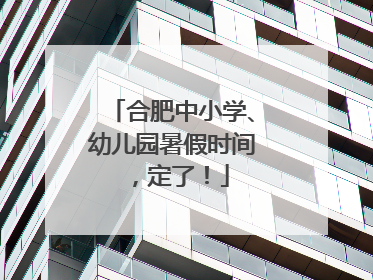 合肥中小学、幼儿园暑假时间，定了！