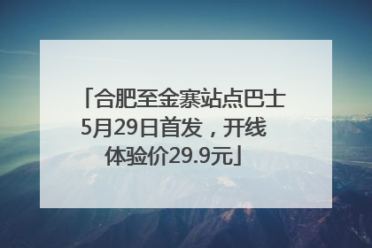 合肥至金寨站点巴士5月29日首发，开线体验价29.9元