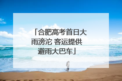 合肥高考首日大雨滂沱 客运提供避雨大巴车