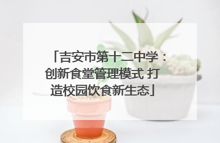 吉安市第十二中学：创新食堂管理模式 打造校园饮食新生态