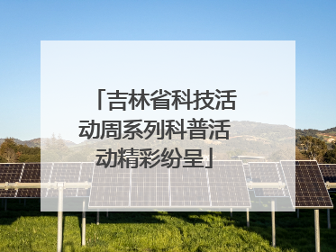 吉林省科技活动周系列科普活动精彩纷呈