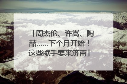 周杰伦、许嵩、陶喆……下个月开始！这些歌手要来济南