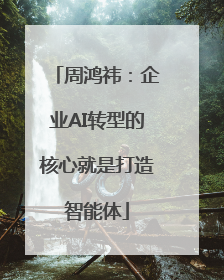 周鸿祎：企业AI转型的核心就是打造智能体