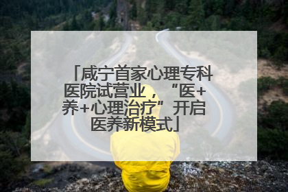 咸宁首家心理专科医院试营业，“医+养+心理治疗”开启医养新模式