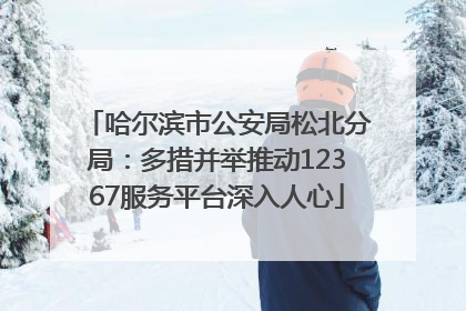 哈尔滨市公安局松北分局：多措并举推动12367服务平台深入人心