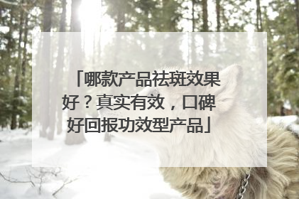 哪款产品祛斑效果好？真实有效，口碑好回报功效型产品