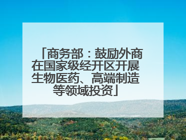 商务部：鼓励外商在国家级经开区开展生物医药、高端制造等领域投资