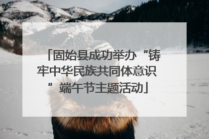 固始县成功举办“铸牢中华民族共同体意识”端午节主题活动