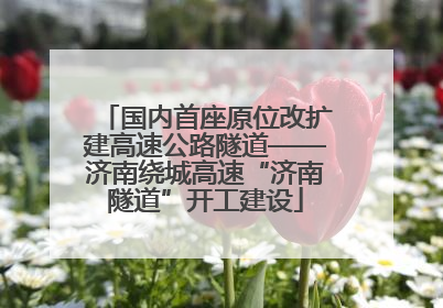 国内首座原位改扩建高速公路隧道——济南绕城高速“济南隧道”开工建设