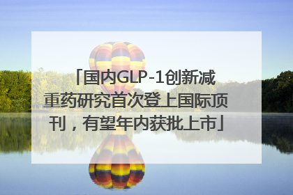 国内GLP-1创新减重药研究首次登上国际顶刊，有望年内获批上市