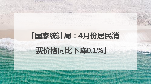 国家统计局：4月份居民消费价格同比下降0.1%