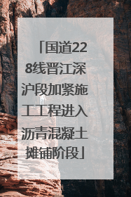 国道228线晋江深沪段加紧施工工程进入沥青混凝土摊铺阶段