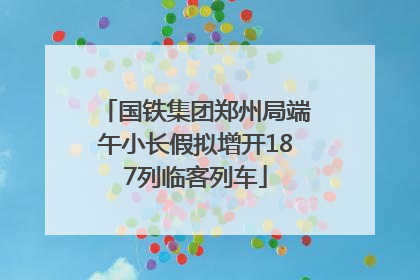 国铁集团郑州局端午小长假拟增开187列临客列车