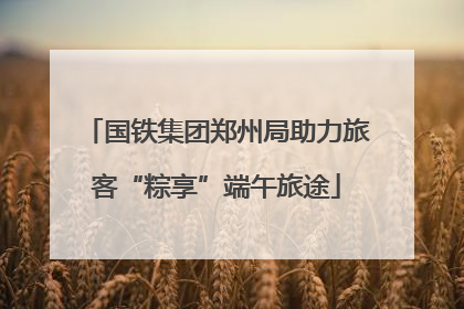 国铁集团郑州局助力旅客“粽享”端午旅途