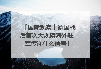 国际观察丨德国战后首次大规模海外驻军传递什么信号