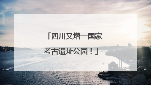 四川又增一国家考古遗址公园！