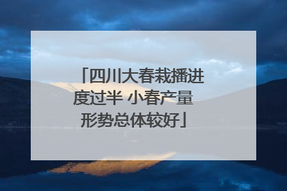 四川大春栽播进度过半 小春产量形势总体较好