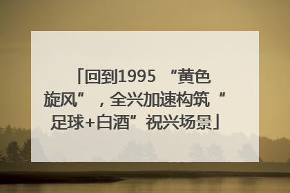 回到1995 “黄色旋风”，全兴加速构筑“足球+白酒”祝兴场景