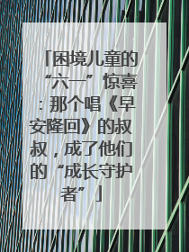 困境儿童的“六一”惊喜：那个唱《早安隆回》的叔叔，成了他们的“成长守护者”
