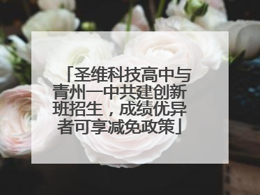圣维科技高中与青州一中共建创新班招生，成绩优异者可享减免政策