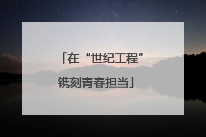 在“世纪工程”镌刻青春担当