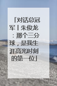对话总冠军丨朱俊龙：那个三分球，是我生涯高光时刻的第一位
